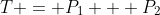 T = P_1 + P_2
