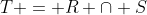 T = R \cap S