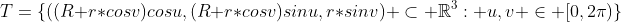 T=\{((R+r*cosv)cosu,(R+r*cosv)sinu,r*sinv) \subset \mathbb{R}^3: u,v \in [0,2\pi)\}
