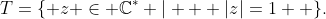 T=\{ z \in \mathbb{C}^* | \text{ } |z|=1  \}.