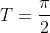 T=\frac{\pi}{2}