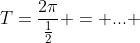 T=\frac{2\pi}{\frac{1}{2}} = ... 