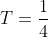 T=\frac14