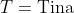 T=\text{Tina}