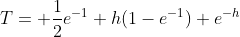 T= \frac{1}{2}{e^{-1}+h(1-e^{-1})+e^{-h}}