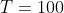 T=100