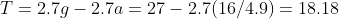 T=2.7g-2.7a=27-2.7(16/4.9)=18.18