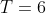 T=6