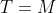 T=M