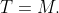 T=M.