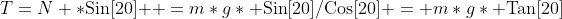 T=N *\text{Sin}[20]\text{  }=m*g* \text{Sin}[20]/\text{Cos}[20] = m*g* \text{Tan}[20]