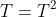 T=T^2