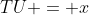TU = x
