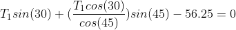 T_{1}sin(30)+(\frac{T_{1}cos(30)}{cos(45)})sin(45)-56.25=0
