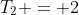 T_{2} = 2