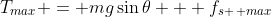 T_{max} = mg\sin{\theta} + f_{s \, max}