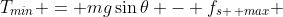 T_{min} = mg\sin{\theta} - f_{s \, max} 