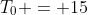 T_0 = 15