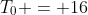 T_0 = 16