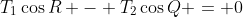 T_1\cos{R} - T_2\cos{Q} = 0