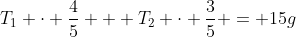 T_1 \cdot \frac{4}{5} + T_2 \cdot \frac{3}{5} = 15g