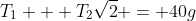 T_1 + T_2\sqrt2 = 40g