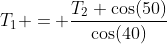 T_1 = \frac{T_2 \cos(50)}{\cos(40)}