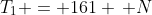 T_1 = 161 \, N
