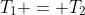T_1 = T_2
