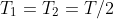 T_1=T_2=T/2