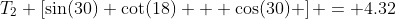 T_2 \left[\sin(30) \cot(18) + \cos(30) \right] = 4.32