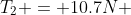 T_2 = 10.7N 