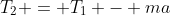 T_2 = T_1 - ma
