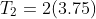 T_2=2(3.75)