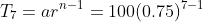 T_7=ar^{n-1}=100(0.75)^{7-1}