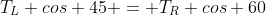 T_L cos 45 = T_R cos 60