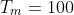 T_m=100