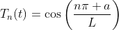 T_n(t)=\cos\left(\frac{n\pi a}{L}\right)
