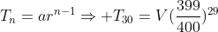 T_n=ar^{n-1}\Rightarrow T_{30}=V(\frac{399}{400})^{29}