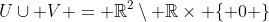 U\cup V = \mathbb{R}^2\setminus \mathbb{R}\times \{ 0 \}