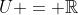 U = \mathbb{R}