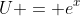 U = e^x