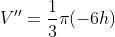 V''=\frac{1}{3}\pi(-6h)