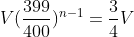 V(\frac{399}{400})^{n-1}=\frac{3}{4}V