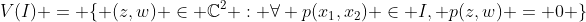 V(I) = \{ (z,w) \in \mathbb{C}^2 : \forall p(x_1,x_2) \in I, p(z,w) = 0 \}