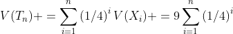 V(T_n) =\sum_{i=1}^n\left(1/4\right)^iV(X_i) =9\sum_{i=1}^n\left(1/4\right)^i