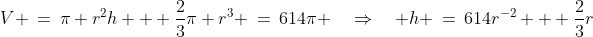 V \:=\:\pi r^2h + \frac{2}{3}\pi r^3 \:=\:614\pi \quad\Rightarrow\quad h \:=\:614r^{-2} + \frac{2}{3}r