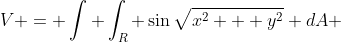V = \int \int_R \sin{\sqrt{x^2 + y^2}} dA 