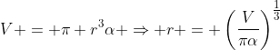 V = \pi r^3\alpha \Rightarrow r = \left(\frac{V}{\pi\alpha}\right)^{\tfrac13}