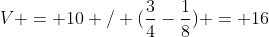 V = 10 / (\frac34-\frac18) = 16